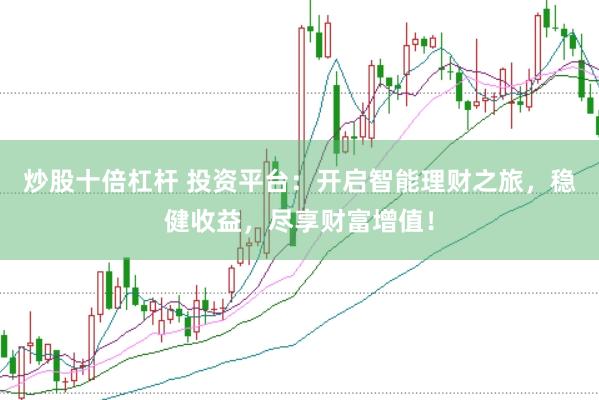 炒股十倍杠杆 投资平台：开启智能理财之旅，稳健收益，尽享财富增值！