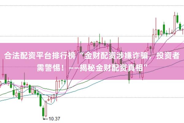 合法配资平台排行榜 “金财配资涉嫌诈骗，投资者需警惕！——揭秘金财配资真相”