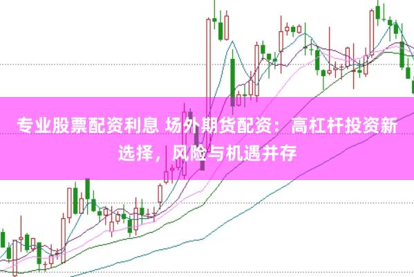 专业股票配资利息 场外期货配资：高杠杆投资新选择，风险与机遇并存