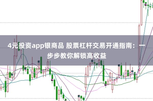 4元投资app银商品 股票杠杆交易开通指南：一步步教你解锁高收益