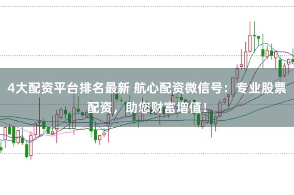 4大配资平台排名最新 航心配资微信号：专业股票配资，助您财富增值！