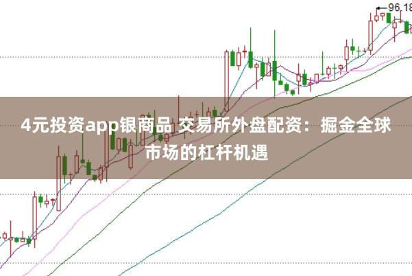 4元投资app银商品 交易所外盘配资：掘金全球市场的杠杆机遇