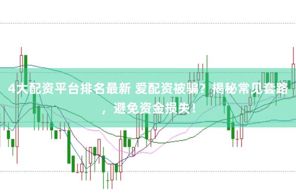 4大配资平台排名最新 爱配资被骗？揭秘常见套路，避免资金损失！
