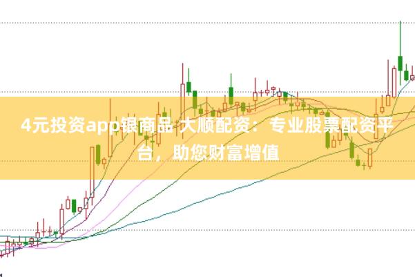 4元投资app银商品 大顺配资：专业股票配资平台，助您财富增值