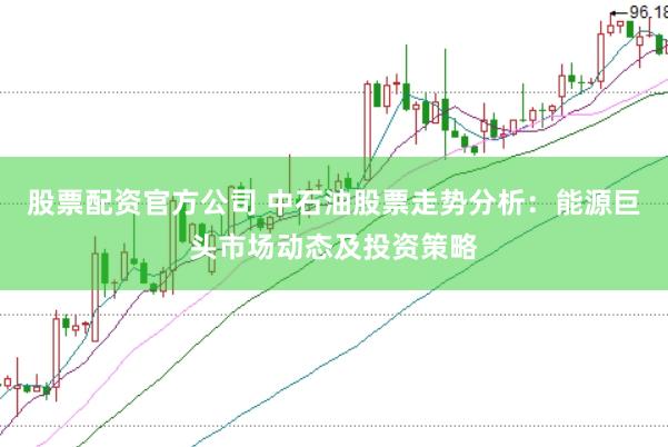 股票配资官方公司 中石油股票走势分析：能源巨头市场动态及投资策略