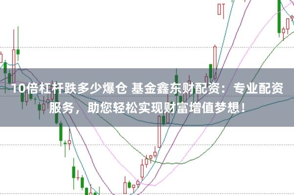 10倍杠杆跌多少爆仓 基金鑫东财配资：专业配资服务，助您轻松实现财富增值梦想！