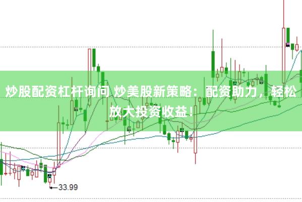 炒股配资杠杆询问 炒美股新策略：配资助力，轻松放大投资收益！