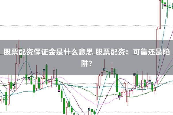 股票配资保证金是什么意思 股票配资：可靠还是陷阱？