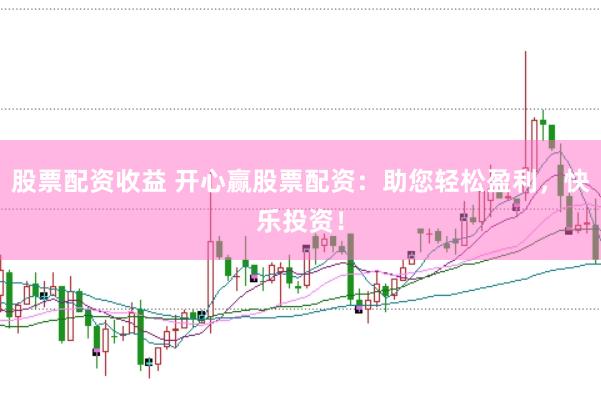 股票配资收益 开心赢股票配资：助您轻松盈利，快乐投资！