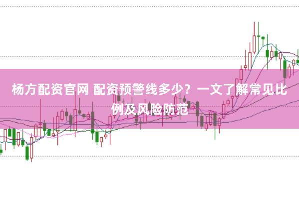 杨方配资官网 配资预警线多少？一文了解常见比例及风险防范