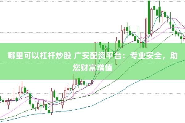 哪里可以杠杆炒股 广安配资平台：专业安全，助您财富增值