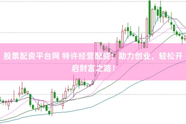 股票配资平台网 特许经营配资：助力创业，轻松开启财富之路！