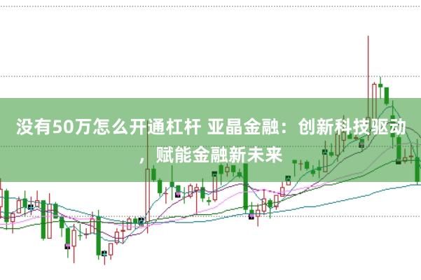 没有50万怎么开通杠杆 亚晶金融：创新科技驱动，赋能金融新未来