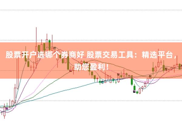 股票开户选哪个券商好 股票交易工具：精选平台，助您盈利！