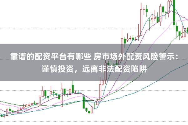 靠谱的配资平台有哪些 房市场外配资风险警示：谨慎投资，远离非法配资陷阱