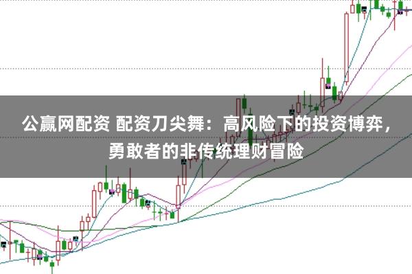 公赢网配资 配资刀尖舞：高风险下的投资博弈，勇敢者的非传统理财冒险