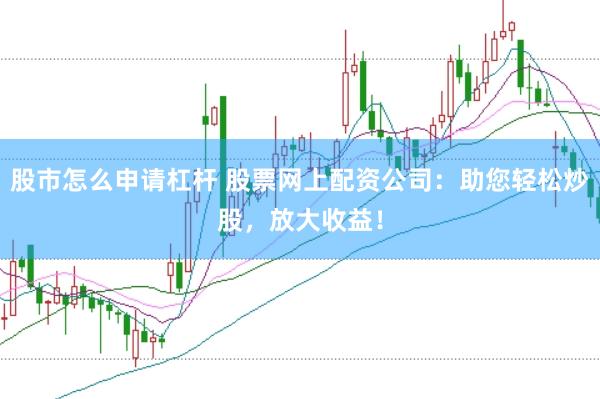 股市怎么申请杠杆 股票网上配资公司：助您轻松炒股，放大收益！