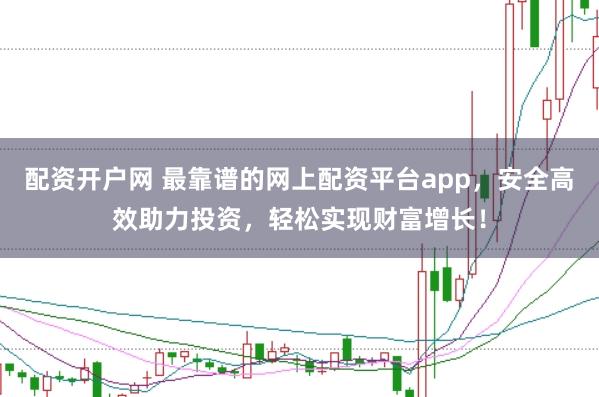 配资开户网 最靠谱的网上配资平台app，安全高效助力投资，轻松实现财富增长！