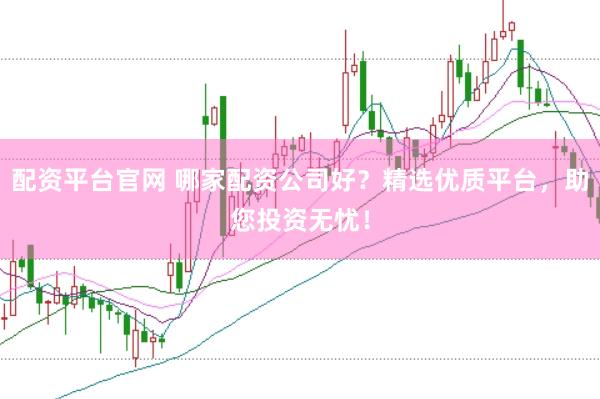 配资平台官网 哪家配资公司好？精选优质平台，助您投资无忧！