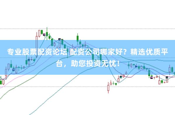专业股票配资论坛 配资公司哪家好？精选优质平台，助您投资无忧！