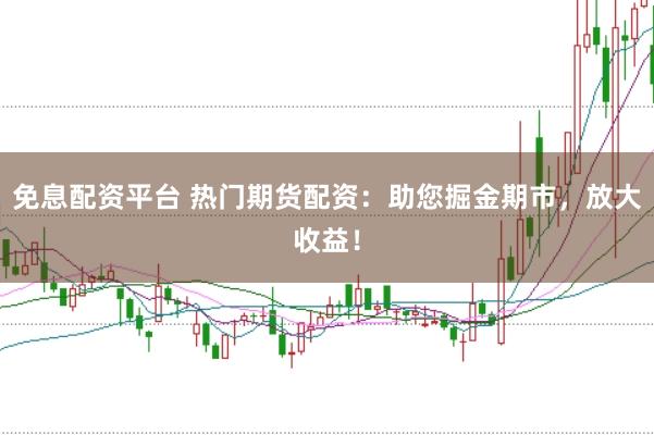 免息配资平台 热门期货配资：助您掘金期市，放大收益！