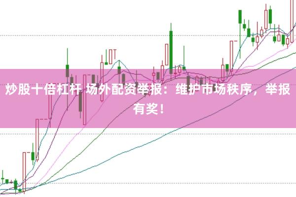 炒股十倍杠杆 场外配资举报：维护市场秩序，举报有奖！