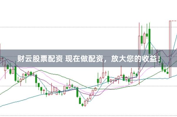 财云股票配资 现在做配资，放大您的收益！