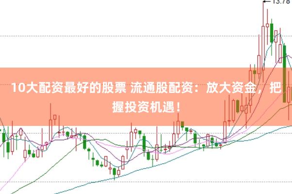 10大配资最好的股票 流通股配资：放大资金，把握投资机遇！
