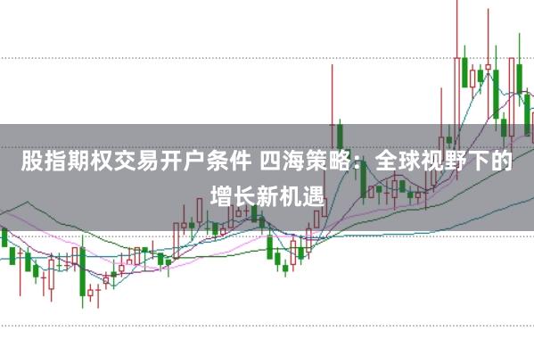 股指期权交易开户条件 四海策略：全球视野下的增长新机遇