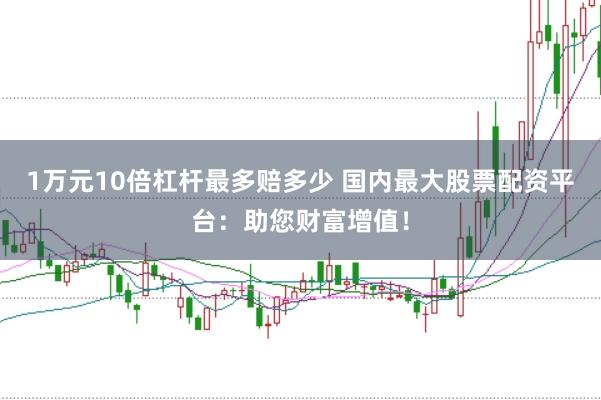 1万元10倍杠杆最多赔多少 国内最大股票配资平台：助您财富增值！