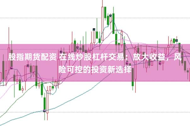 股指期货配资 在线炒股杠杆交易：放大收益，风险可控的投资新选择