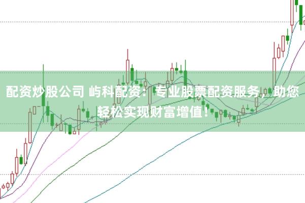配资炒股公司 屿科配资：专业股票配资服务，助您轻松实现财富增值！