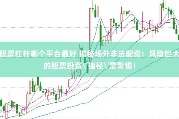 股票杠杆哪个平台最好 揭秘场外非法配资：风险巨大的股票投资'捷径'需警惕！