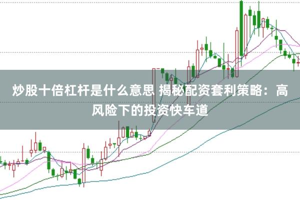 炒股十倍杠杆是什么意思 揭秘配资套利策略：高风险下的投资快车道
