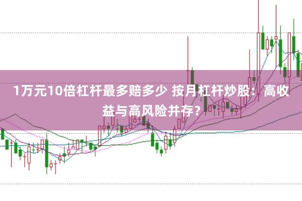 1万元10倍杠杆最多赔多少 按月杠杆炒股：高收益与高风险并存？