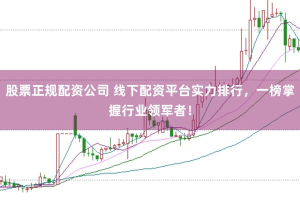 股票正规配资公司 线下配资平台实力排行，一榜掌握行业领军者！