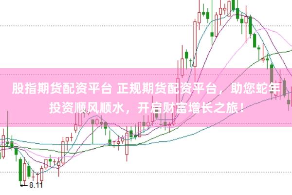 股指期货配资平台 正规期货配资平台，助您蛇年投资顺风顺水，开启财富增长之旅！