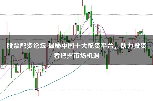 股票配资论坛 揭秘中国十大配资平台，助力投资者把握市场机遇