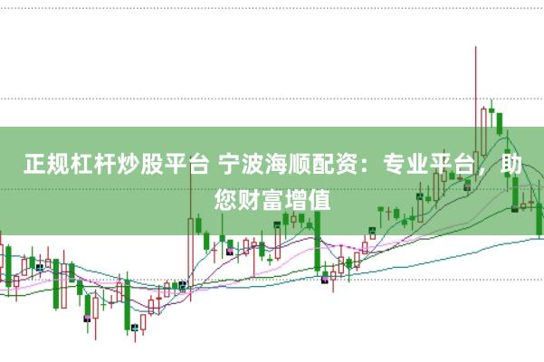 正规杠杆炒股平台 宁波海顺配资：专业平台，助您财富增值
