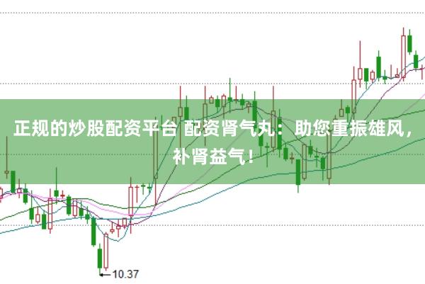 正规的炒股配资平台 配资肾气丸：助您重振雄风，补肾益气！