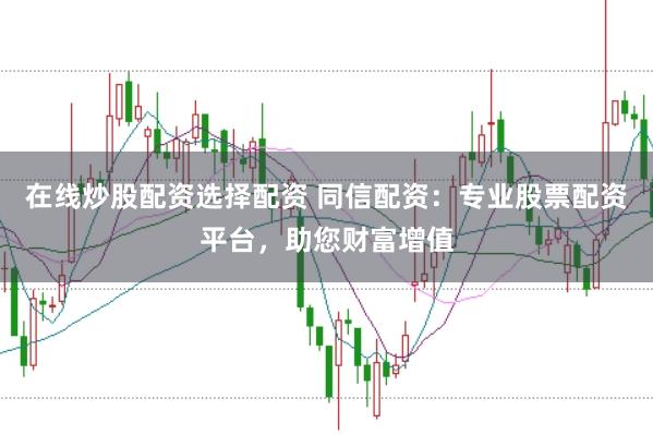 在线炒股配资选择配资 同信配资：专业股票配资平台，助您财富增值