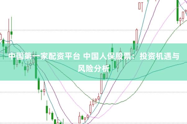 中国第一家配资平台 中国人保股票：投资机遇与风险分析
