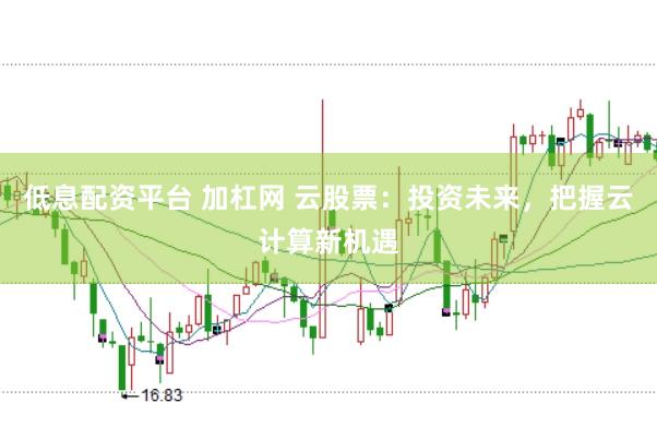 低息配资平台 加杠网 云股票：投资未来，把握云计算新机遇