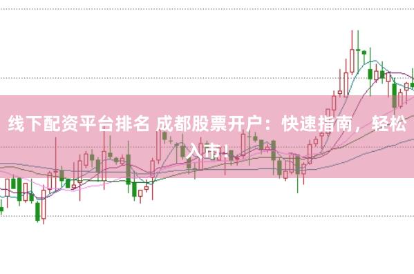 线下配资平台排名 成都股票开户：快速指南，轻松入市！
