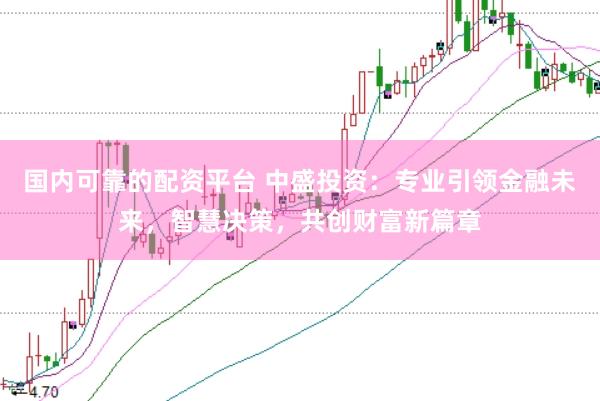 国内可靠的配资平台 中盛投资：专业引领金融未来，智慧决策，共创财富新篇章