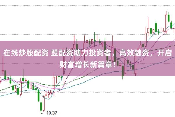 在线炒股配资 盟配资助力投资者，高效融资，开启财富增长新篇章！