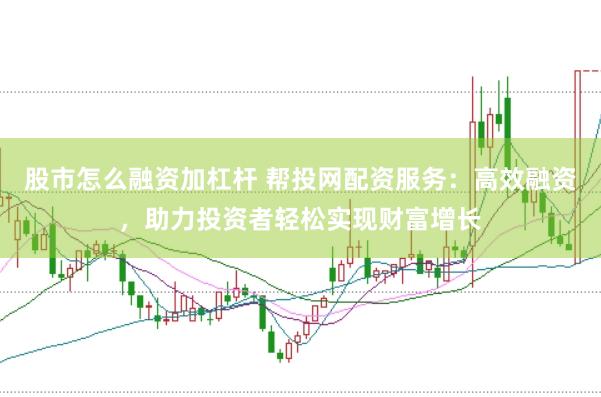 股市怎么融资加杠杆 帮投网配资服务：高效融资，助力投资者轻松实现财富增长