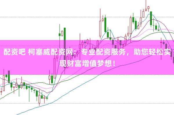 配资吧 柯塞威配资网：专业配资服务，助您轻松实现财富增值梦想！
