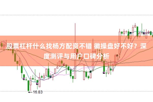 股票杠杆什么找杨方配资不错 徽操盘好不好？深度测评与用户口碑分析