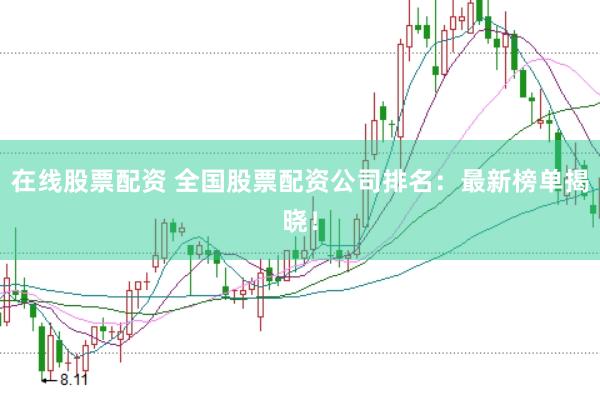 在线股票配资 全国股票配资公司排名：最新榜单揭晓！